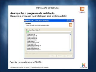 INSTALAÇÃO DO JOOMLA!

Acompanhe o progresso da instalação
Durante o processo de instalação será exibida a tela:




Depois basta clicar em FINISH
As imagens são da versão 1.6.1, porém é o mesmo procedimento de instalação.
 