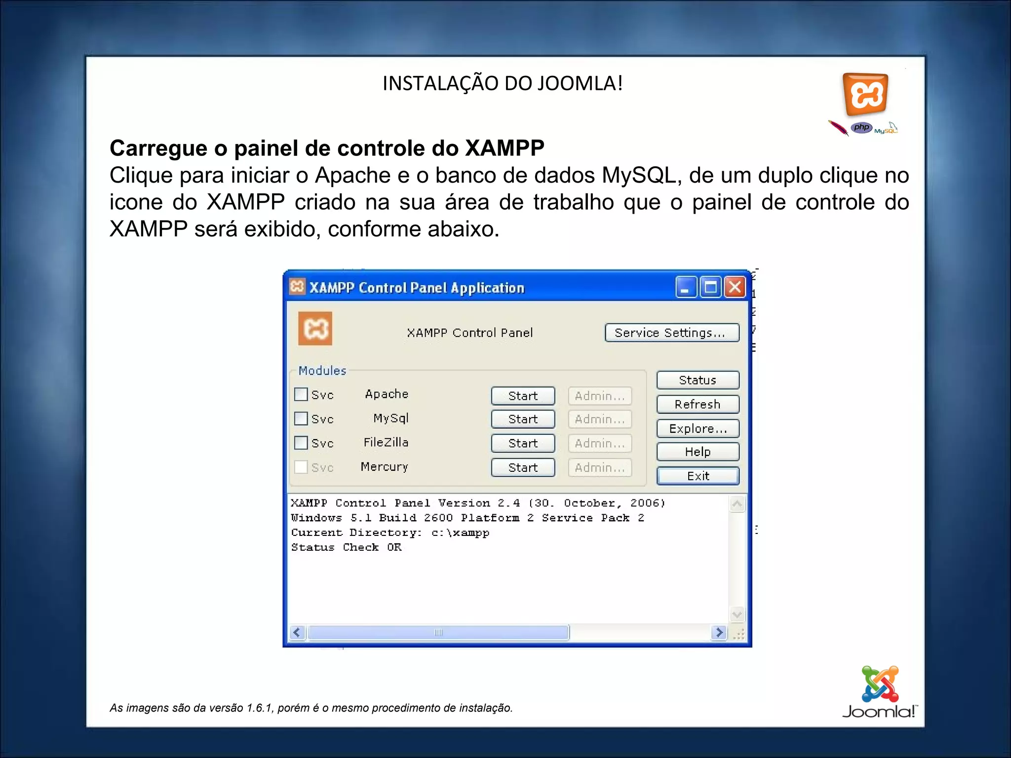 INSTALAÇÃO DO JOOMLA! Carregue o painel de controle do XAMPP Clique para iniciar o Apache e o banco de dados MySQL, de um duplo clique no icone do XAMPP criado na sua área de trabalho que o painel de controle do XAMPP será exibido, conforme abaixo. As imagens são da versão 1.6.1, porém é o mesmo procedimento de instalação. 