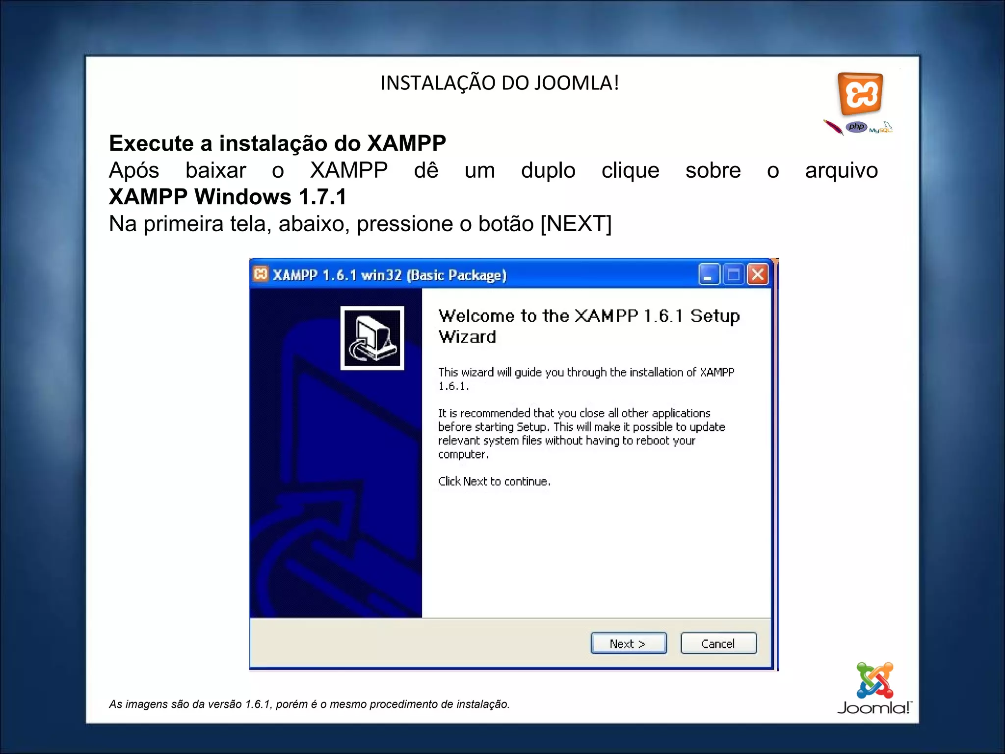 INSTALAÇÃO DO JOOMLA! Execute a instalação do XAMPP Após baixar o XAMPP dê um duplo clique sobre o arquivo  XAMPP Windows 1.7.1   Na primeira tela, abaixo, pressione o botão [NEXT] As imagens são da versão 1.6.1, porém é o mesmo procedimento de instalação. 