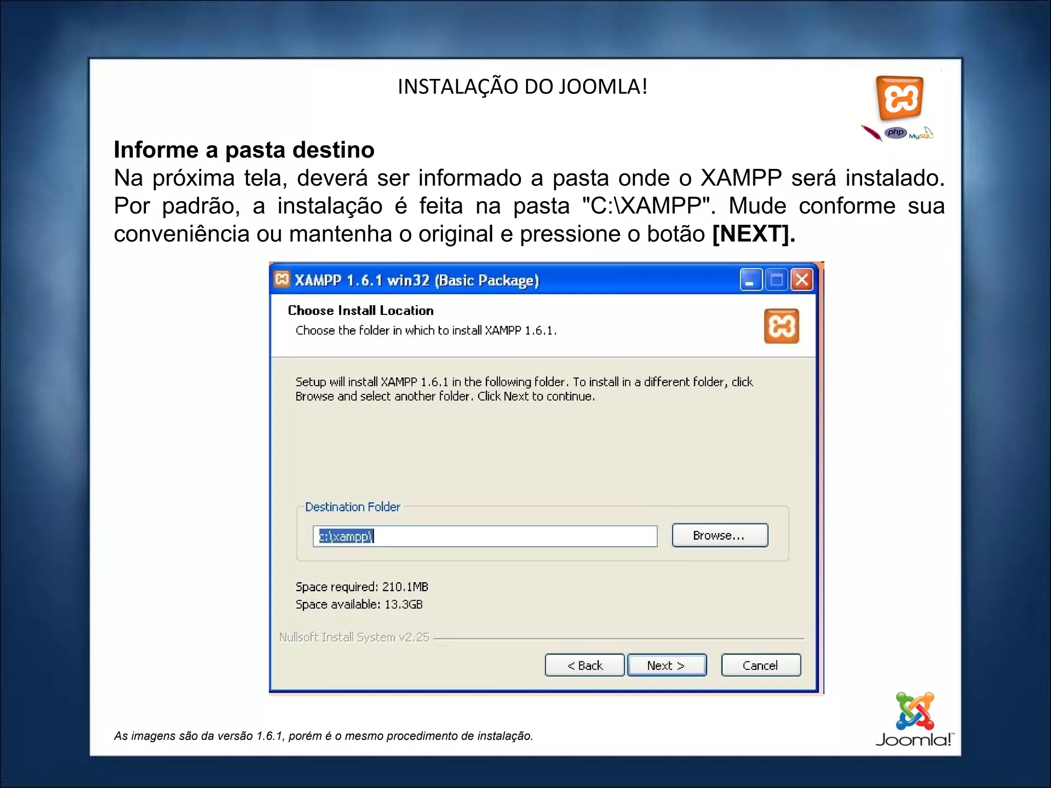 INSTALAÇÃO DO JOOMLA! Informe a pasta destino Na próxima tela, deverá ser informado a pasta onde o XAMPP será instalado. Por padrão, a instalação é feita na pasta "C:\XAMPP". Mude conforme sua conveniência ou mantenha o original e pressione o botão  [NEXT]. As imagens são da versão 1.6.1, porém é o mesmo procedimento de instalação. 