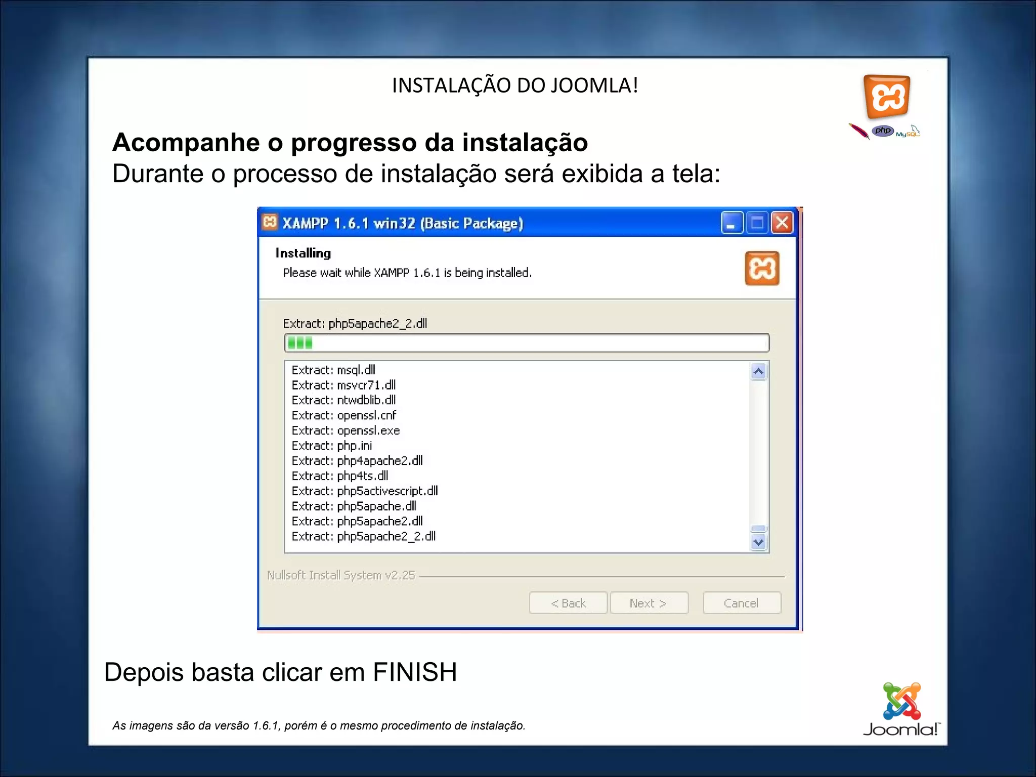 INSTALAÇÃO DO JOOMLA! Acompanhe o progresso da instalação Durante o processo de instalação será exibida a tela: As imagens são da versão 1.6.1, porém é o mesmo procedimento de instalação. Depois basta clicar em FINISH  