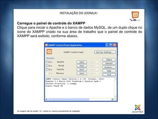 INSTALAÇÃO DO JOOMLA! Carregue o painel de controle do XAMPP Clique para iniciar o Apache e o banco de dados MySQL, de um duplo clique no icone do XAMPP criado na sua área de trabalho que o painel de controle do XAMPP será exibido, conforme abaixo. As imagens são da versão 1.6.1, porém é o mesmo procedimento de instalação. 
