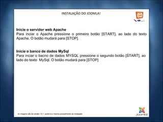 INSTALAÇÃO DO JOOMLA! As imagens são da versão 1.6.1, porém é o mesmo procedimento de instalação. Inicie o servidor web Apache Para inciar o Apache pressione o primeiro botão [START], ao lado do texto Apache. O botão mudará para [STOP].   Inicie o banco de dados MySql Para inciar o bacno de dados MYSQL pressione o segundo botão [START], ao  lado do texto  MySql. O botão mudará para [STOP]   