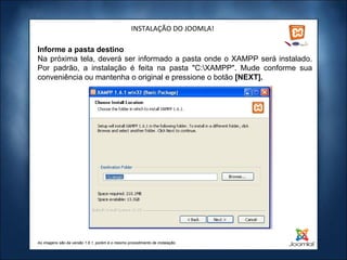 INSTALAÇÃO DO JOOMLA! Informe a pasta destino Na próxima tela, deverá ser informado a pasta onde o XAMPP será instalado. Por padrão, a instalação é feita na pasta "C:\XAMPP". Mude conforme sua conveniência ou mantenha o original e pressione o botão  [NEXT]. As imagens são da versão 1.6.1, porém é o mesmo procedimento de instalação. 