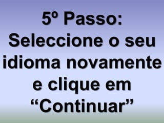 5º Passo:
 Seleccione o seu
idioma novamente
    e clique em
    “Continuar”
 