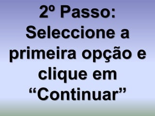 2º Passo:
  Seleccione a
primeira opção e
    clique em
   “Continuar”
 