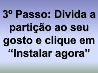 3º Passo: Divida a
 partição ao seu
gosto e clique em
 “Instalar agora”
 
