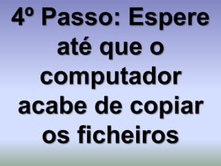 4º Passo: Espere
    até que o
   computador
acabe de copiar
   os ficheiros
 