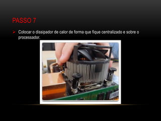 PASSO 7
 Colocar o dissipador de calor de forma que fique centralizado e sobre o
  processador.
 
