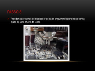 PASSO 8
 Prender as presilhas do dissipador de calor empurrando para baixo com a
  ajuda de uma chave de fenda
 