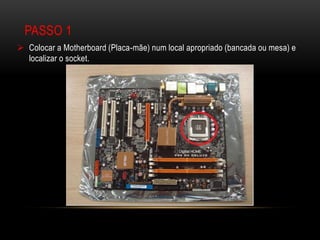 PASSO 1
 Colocar a Motherboard (Placa-mãe) num local apropriado (bancada ou mesa) e
  localizar o socket.
 