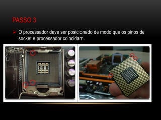 PASSO 3
 O processador deve ser posicionado de modo que os pinos de
  socket e processador coincidam.
 