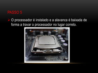 PASSO 5
 O processador é instalado e a alavanca é baixada de
  forma a travar o processador no lugar correto.
 