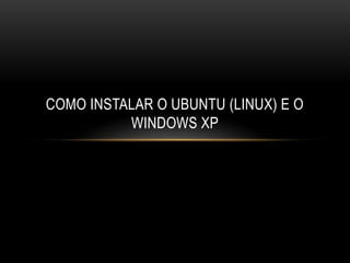 COMO INSTALAR O UBUNTU (LINUX) E O
          WINDOWS XP
 