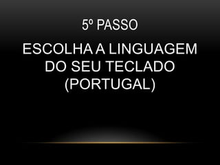 5º PASSO
ESCOLHA A LINGUAGEM
  DO SEU TECLADO
    (PORTUGAL)
 