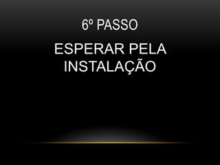 6º PASSO
ESPERAR PELA
 INSTALAÇÃO
 