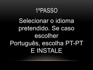 1ºPASSO
   Selecionar o idioma
  pretendido. Se caso
        escolher
Português, escolha PT-PT
       E INSTALE
 