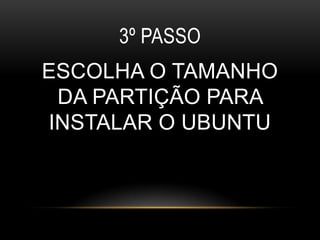 3º PASSO
ESCOLHA O TAMANHO
 DA PARTIÇÃO PARA
INSTALAR O UBUNTU
 