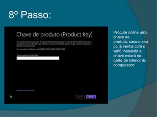 8º Passo:
            Procure online uma
            chave de
            produto, caso o seu
            pc já venha com o
            win8 instalado a
            chave estará na
            parte de inferior do
            computador.
 