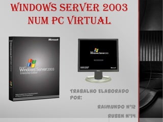 Windows Server 2003
   num PC Virtual




         Trabalho Elaborado
         por:
                 Raimundo Nº12
                    Ruben Nº14
 