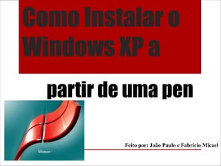 Como Instalar o
Windows XP a
  partir de uma pen

           Feito por: João Paulo e Fabrício Micael
 
