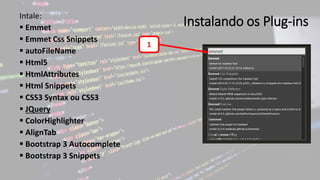 Instalando os Plug-insIntale:
 Emmet
 Emmet Css Snippets
 autoFileName
 Html5
 HtmlAttributes
 Html Snippets
 CSS3 Syntax ou CSS3
 JQuery
 ColorHighlighter
 AlignTab
 Bootstrap 3 Autocomplete
 Bootstrap 3 Snippets
1
 