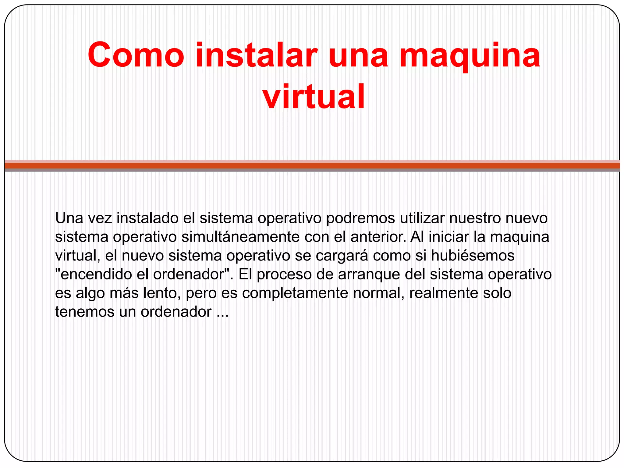 Como instalar una maquina virtual-Una vez que el sistema operativo se ha cargado podemos usarlo normalmente. Además es posible manejar la maquina virtual en modo "pantalla completa". La siguientes pantallas muestran Ubuntu funcionando en una maquina virtual sobre un sistema operativo anfitrión Windows XP. -Pero la ventajas de la vitalización no terminan aquí. Lo que realmente resulta asombroso es que las máquinas virtuales y el sistema anfitrión se ven perfectamente en red, lo que nos va a permitir crear nuestra propia red (para ello durante la instalación del software se crean adaptadores virtuales de red.) y nuestros propios servidores.