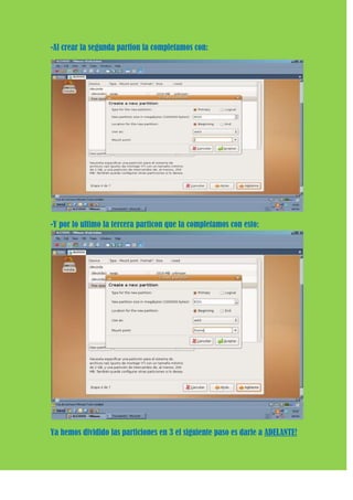 -Al crear la segunda partion la completamos con:




-Y por lo ultimo la tercera particon que la completamos con esto:




Ya hemos dividido las particiones en 3 el siguiente paso es darle a ADELANTE!
 