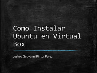 Como Instalar
Ubuntu en Virtual
Box
Joshua Geovanni Pintor Perez
 