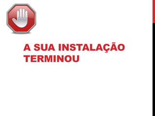A SUA INSTALAÇÃO
TERMINOU
 