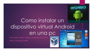 Como instalar un 
dispositivo virtual Android 
en una pc 
POR: ISBEL MARIE LIRIANO MADERA 2014-2151 
PROF. AMADIS SUAREZ 
 