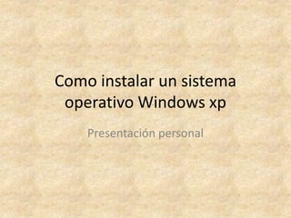 Como instalar un sistema
 operativo Windows xp
    Presentación personal
 