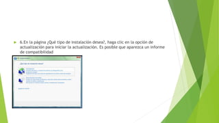  6.En la página ¿Qué tipo de instalación desea?, haga clic en la opción de
actualización para iniciar la actualización. Es posible que aparezca un informe
de compatibilidad
 