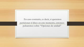 En caso contrario, es decir, si queremos
particionar el disco en este momento, entonces
pulsaremos sobre “Opciones de unidad”
 