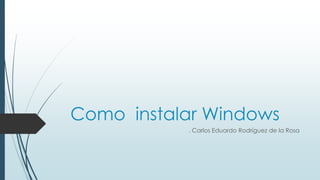 Como instalar Windows
. Carlos Eduardo Rodríguez de la Rosa
 