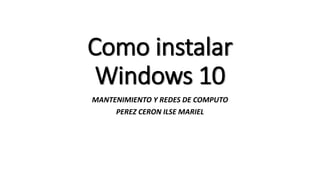 Como instalar
Windows 10
MANTENIMIENTO Y REDES DE COMPUTO
PEREZ CERON ILSE MARIEL
 