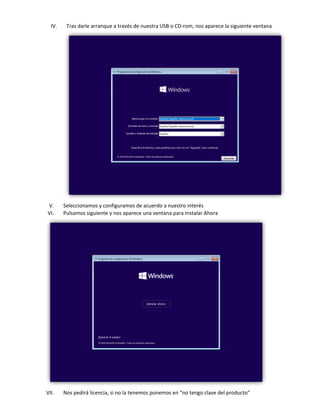 IV. Tras darle arranque a través de nuestra USB o CD-rom, nos aparece la siguiente ventana
V. Seleccionamos y configuramos de acuerdo a nuestro interés
VI. Pulsamos siguiente y nos aparece una ventana para Instalar Ahora
VII. Nos pedirá licencia, si no la tenemos ponemos en “no tengo clave del producto”
 