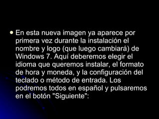 En esta nueva imagen ya aparece por primera vez durante la instalación el nombre y logo (que luego cambiará) de Windows 7. Aquí deberemos elegir el idioma que queremos instalar, el formato de hora y moneda, y la configuración del teclado o método de entrada. Los podremos todos en español y pulsaremos en el botón "Siguiente":  