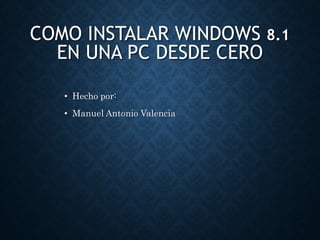COMO INSTALAR WINDOWS 8.1
EN UNA PC DESDE CERO
• Hecho por:
• Manuel Antonio Valencia
 