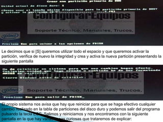 Le decimos que si [S] queremos utilizar todo el espacio y que queremos activar la partición, verifica de nuevo la integridad y crea y activa la nueva partición presentando la siguiente pantalla  El propio sistema nos avisa que hay que reiniciar para que se haga efectivo cualquier cambio realizado en la tabla de particiones del disco duro y podemos salir del programa pulsando la tecla ESC. Salimos y reiniciamos y nos encontramos con la siguiente pantalla en la que hay varias cosas curiosas que trataremos de explicar:  