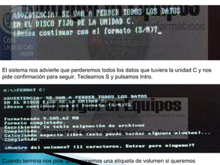 El sistema nos advierte que perderemos todos los datos que tuviera la unidad C y nos pide confirmación para seguir. Tecleamos S y pulsamos Intro.  Cuando termina nos pide que asignemos una etiqueta de volumen si queremos  
