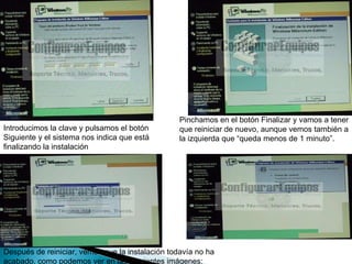 Introducimos la clave y pulsamos el botón Siguiente y el sistema nos indica que está finalizando la instalación  Pinchamos en el botón Finalizar y vamos a tener que reiniciar de nuevo, aunque vemos también a la izquierda que “queda menos de 1 minuto”.  Después de reiniciar, vemos que la instalación todavía no ha acabado, como podemos ver en las siguientes imágenes:  