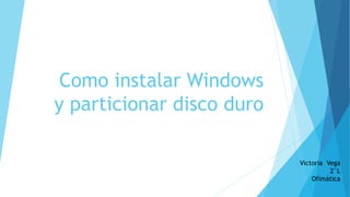 Como instalar Windows
y particionar disco duro
Victoria Vega
2°L
Ofimática
 