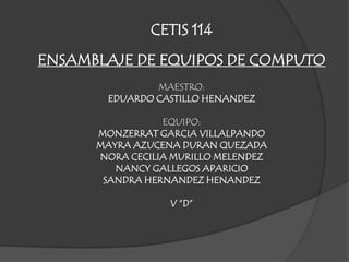 CETIS 114ENSAMBLAJE DE EQUIPOS DE COMPUTOMAESTRO:EDUARDO CASTILLO HENANDEZEQUIPO:MONZERRAT GARCIA VILLALPANDOMAYRA AZUCENA DURAN QUEZADANORA CECILIA MURILLO MELENDEZNANCY GALLEGOS APARICIOSANDRA HERNANDEZ HENANDEZV “D” 