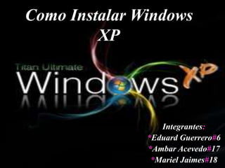 Como Instalar Windows
XP
Integrantes:
*Eduard Guerrero#6
*Ambar Acevedo#17
*Mariel Jaimes#18
 