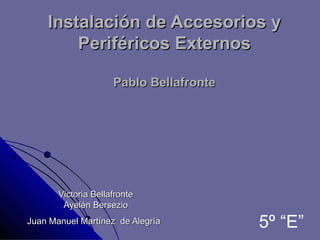 Instalación de Accesorios y
        Periféricos Externos

                     Pablo Bellafronte




       Victoria Bellafronte
        Ayelén Bersezio
Juan Manuel Martínez de Alegría          5º “E”
 