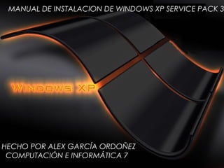 MANUAL DE INSTALACION DE WINDOWS XP SERVICE PACK 3
HECHO POR ALEX GARCÍA ORDOÑEZ
COMPUTACIÓN E INFORMÁTICA 7
 