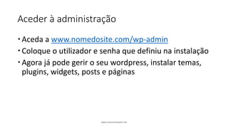 Aceder à administração
Aceda a www.nomedosite.com/wp-admin
Coloque o utilizador e senha que definiu na instalação
Agora já pode gerir o seu wordpress, instalar temas,
plugins, widgets, posts e páginas
www.vascomarques.net