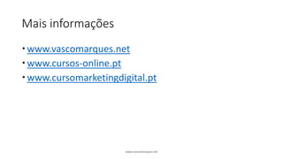 Mais informações
www.vascomarques.net
www.cursos-online.pt
www.cursomarketingdigital.pt
www.vascomarques.net