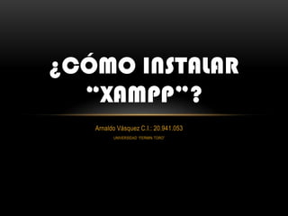¿CÓMO INSTALAR
  “XAMPP”?
   Arnaldo Vásquez C.I.: 20.941.053
         UNIVERSIDAD “FERMIN TORO”
 